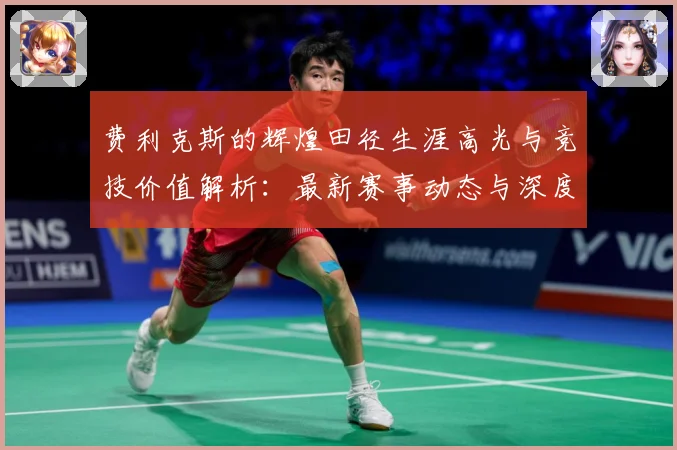 费利克斯的辉煌田径生涯高光与竞技价值解析：最新赛事动态与深度分析