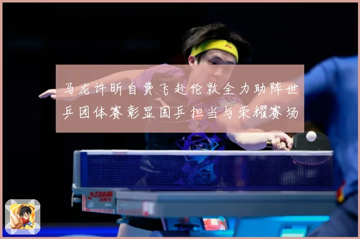 马龙许昕自费飞赴伦敦全力助阵世乒团体赛彰显国乒担当与荣耀赛场解读：最新赛事动态与深度分析