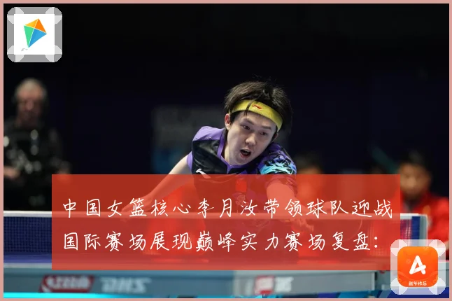 中国女篮核心李月汝带领球队迎战国际赛场展现巅峰实力赛场复盘：最新赛事动态与深度分析