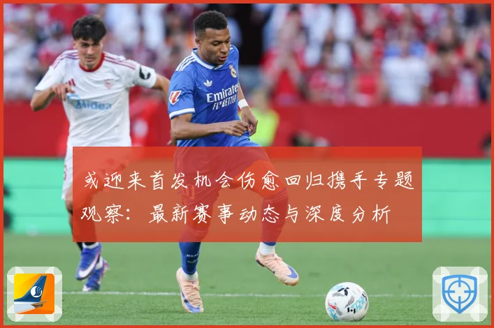 或迎来首发机会伤愈回归携手专题观察：最新赛事动态与深度分析
