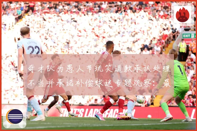 奇才队为愚人节玩笑道歉承认处理不当并承诺补偿球迷专题观察：最新赛事动态与深度分析