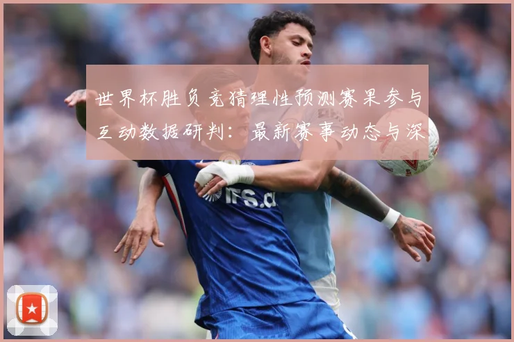 世界杯胜负竞猜理性预测赛果参与互动数据研判：最新赛事动态与深度分析