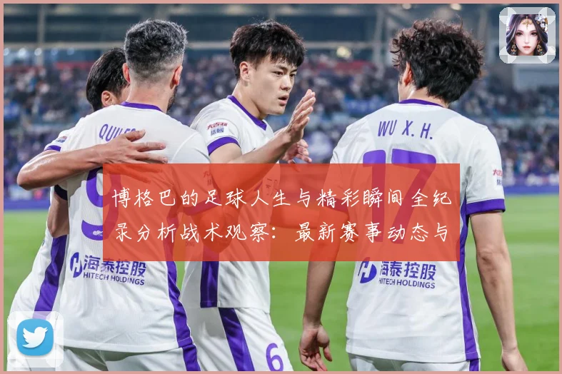 博格巴的足球人生与精彩瞬间全纪录分析战术观察：最新赛事动态与深度分析