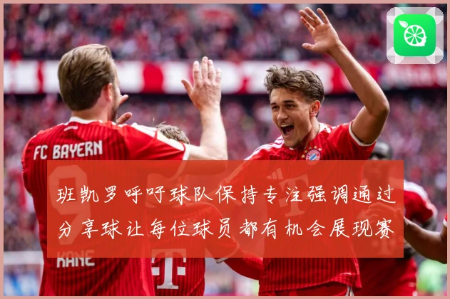 班凯罗呼吁球队保持专注强调通过分享球让每位球员都有机会展现赛场复盘：最新赛事动态与深度分析