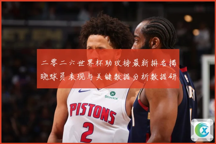 二零二六世界杯助攻榜最新排名揭晓球员表现与关键数据分析数据研判：最新赛事动态与深度分析