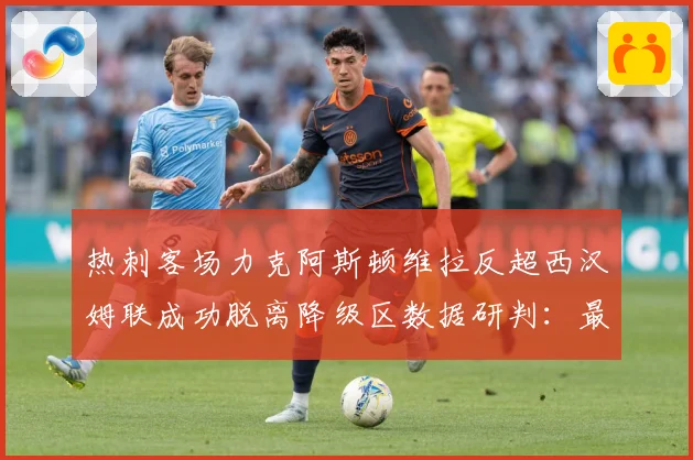 热刺客场力克阿斯顿维拉反超西汉姆联成功脱离降级区数据研判：最新赛事动态与深度分析