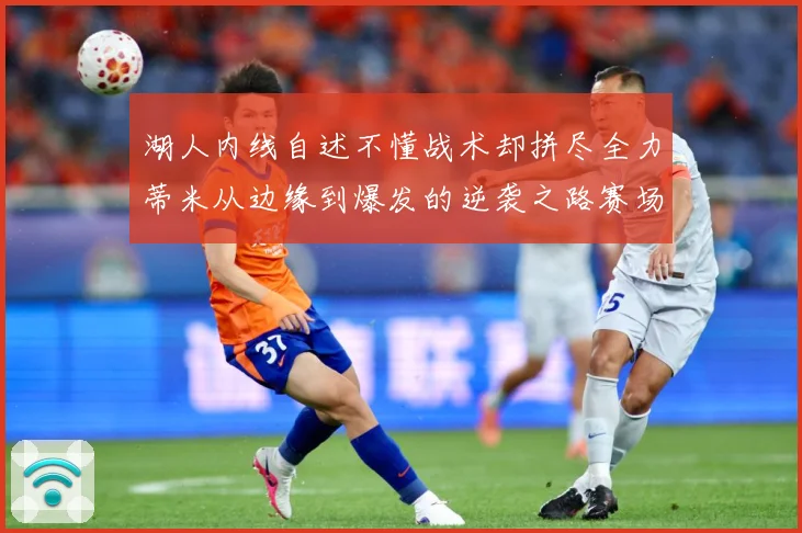 湖人内线自述不懂战术却拼尽全力蒂米从边缘到爆发的逆袭之路赛场复盘：最新赛事动态与深度分析
