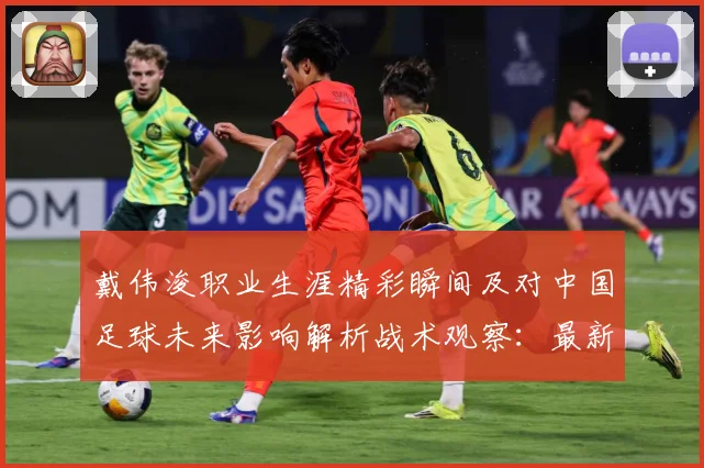 戴伟浚职业生涯精彩瞬间及对中国足球未来影响解析战术观察：最新赛事动态与深度分析