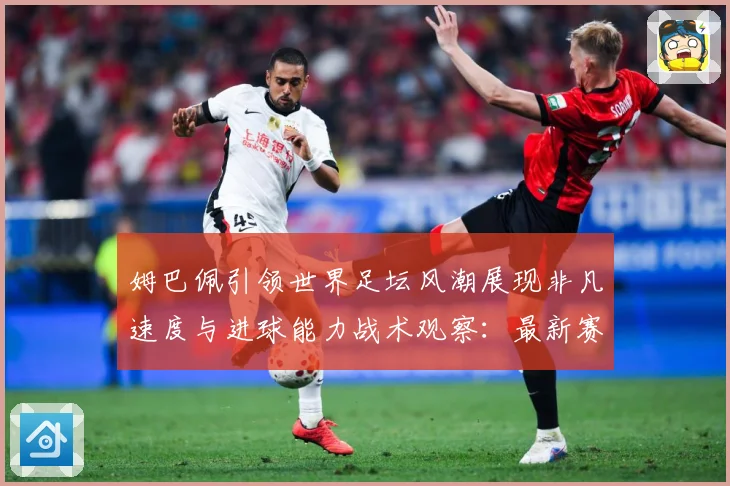 姆巴佩引领世界足坛风潮展现非凡速度与进球能力战术观察：最新赛事动态与深度分析