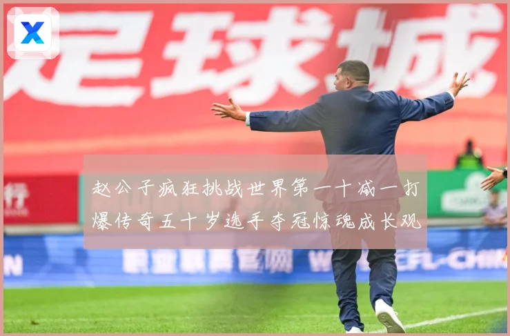 赵公子疯狂挑战世界第一十减一打爆传奇五十岁选手夺冠惊魂成长观察：最新赛事动态与深度分析
