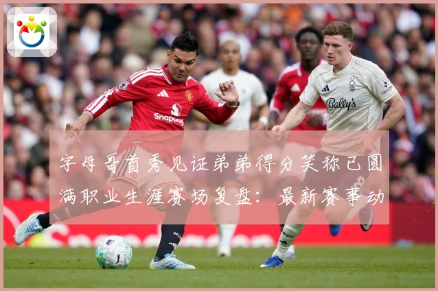 字母哥首秀见证弟弟得分笑称已圆满职业生涯赛场复盘：最新赛事动态与深度分析
