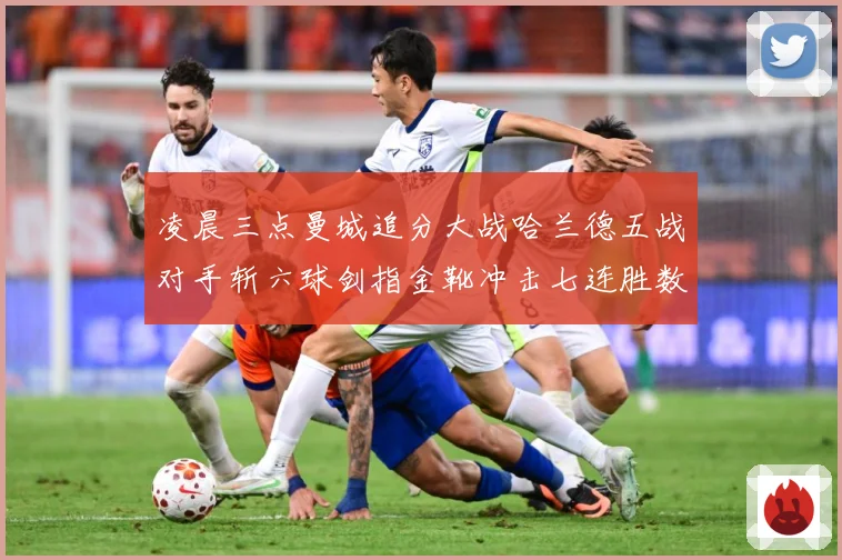 凌晨三点曼城追分大战哈兰德五战对手斩六球剑指金靴冲击七连胜数据研判：最新赛事动态与深度分析