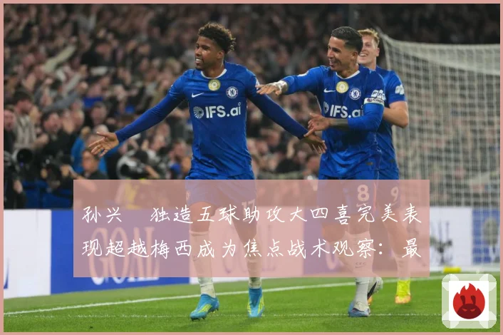孙兴慜独造五球助攻大四喜完美表现超越梅西成为焦点战术观察：最新赛事动态与深度分析