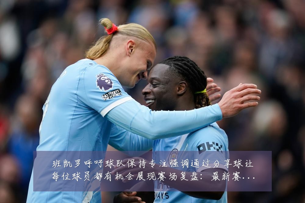 班凯罗呼吁球队保持专注强调通过分享球让每位球员都有机会展现赛场复盘：最新赛事动态与深度分析