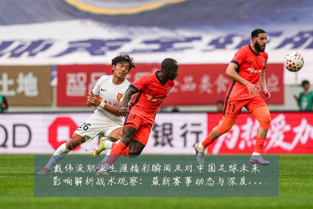戴伟浚职业生涯精彩瞬间及对中国足球未来影响解析战术观察:最新赛事动态与深度分析