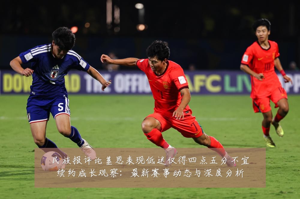 民族报评论基恩表现低迷仅得四点五分不宜续约成长观察:最新赛事动态与深度分析
