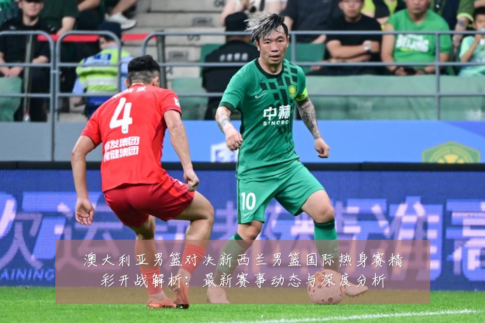 澳大利亚男篮对决新西兰男篮国际热身赛精彩开战解析:最新赛事动态与深度分析