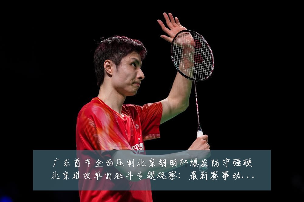 广东首节全面压制北京胡明轩爆发防守强硬北京进攻单打独斗专题观察:最新赛事动态与深度分析