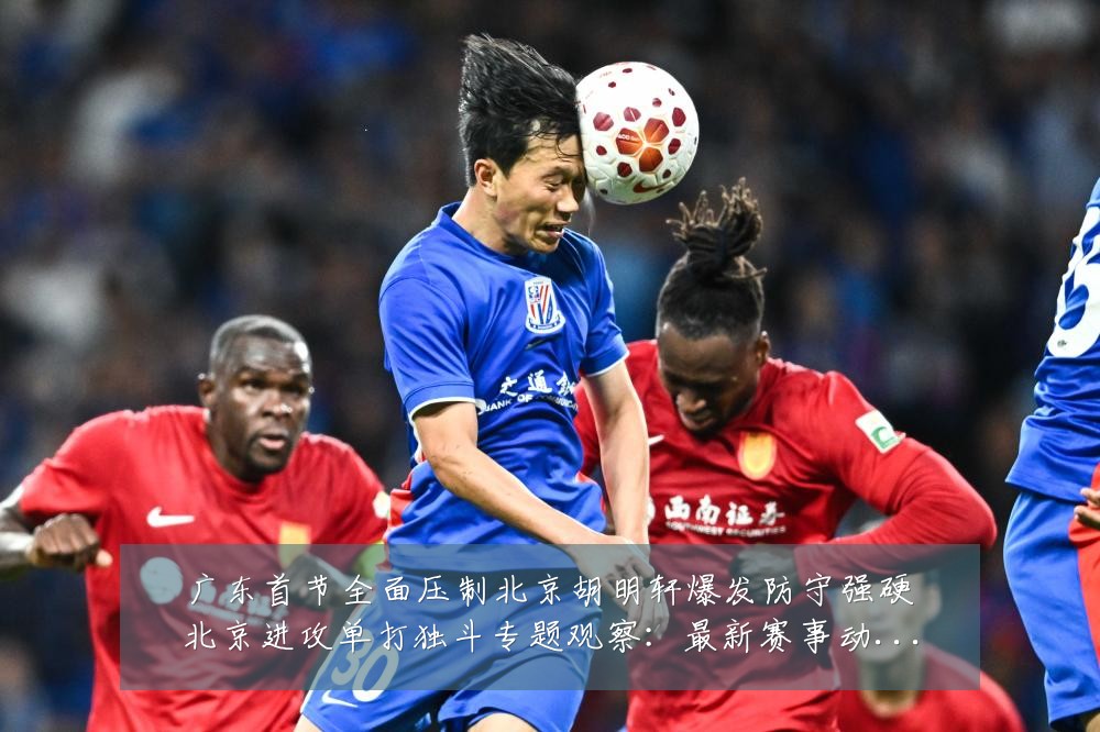 广东首节全面压制北京胡明轩爆发防守强硬北京进攻单打独斗专题观察:最新赛事动态与深度分析