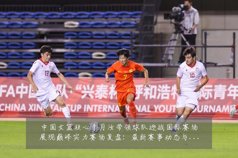 中国女篮核心李月汝带领球队迎战国际赛场展现巅峰实力赛场复盘:最新赛事动态与深度分析