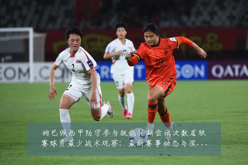 姆巴佩西甲防守参与极低抢断尝试次数居联赛球员最少战术观察:最新赛事动态与深度分析